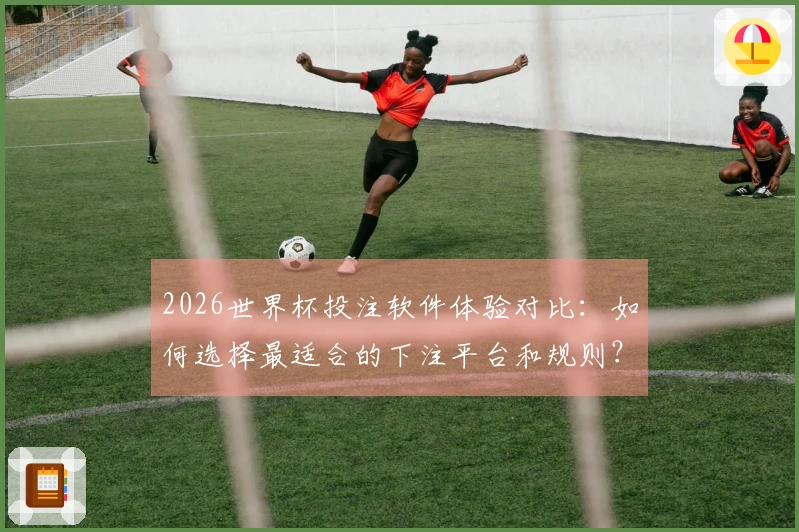 2026世界杯投注软件体验对比：如何选择最适合的下注平台和规则？