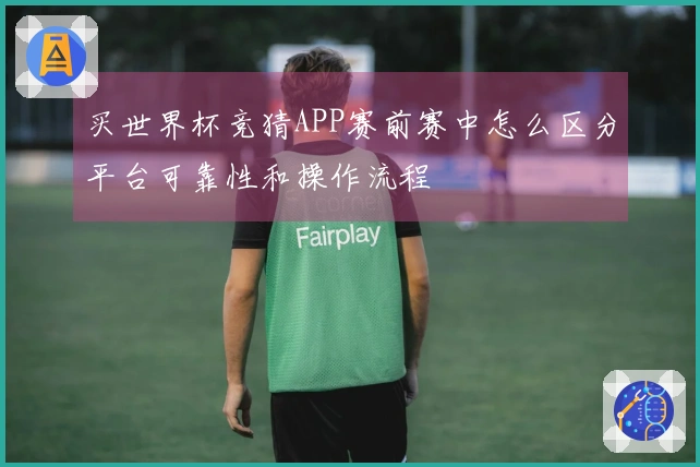 买世界杯竞猜APP赛前赛中怎么区分平台可靠性和操作流程