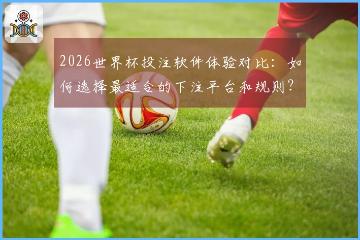 2026世界杯投注软件体验对比：如何选择最适合的下注平台和规则？
